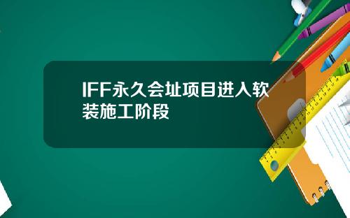 IFF永久会址项目进入软装施工阶段