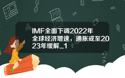 IMF全面下调2022年全球经济增速，通胀或至2023年缓解_1