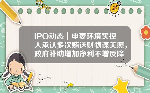 IPO动态｜申菱环境实控人承认多次贿送财物谋关照，政府补助增加净利不增反降