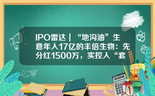 IPO雷达｜“地沟油”生意年入17亿的丰倍生物：先分红1500万，实控人“套现”超3900万