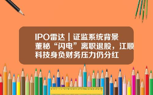 IPO雷达｜证监系统背景董秘“闪电”离职退股，江顺科技身负财务压力仍分红