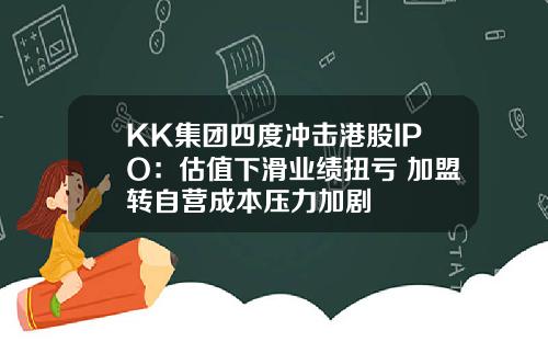 KK集团四度冲击港股IPO：估值下滑业绩扭亏 加盟转自营成本压力加剧