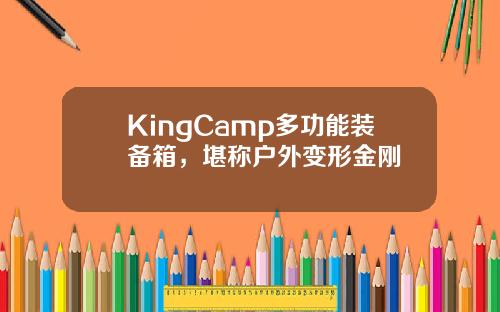 KingCamp多功能装备箱，堪称户外变形金刚