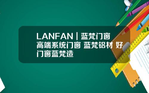 LANFAN｜蓝梵门窗 高端系统门窗 蓝梵铝材 好门窗蓝梵造