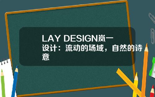 LAY DESIGN岚一设计：流动的场域，自然的诗意