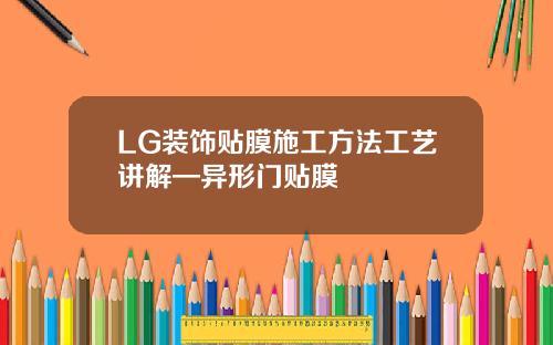 LG装饰贴膜施工方法工艺讲解—异形门贴膜