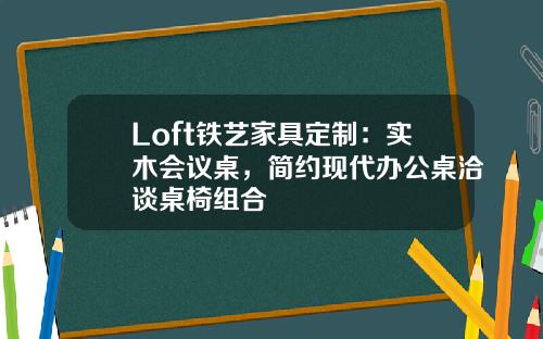 Loft铁艺家具定制：实木会议桌，简约现代办公桌洽谈桌椅组合