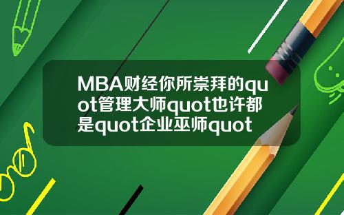 MBA财经你所崇拜的quot管理大师quot也许都是quot企业巫师quot