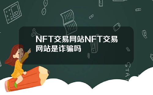 NFT交易网站NFT交易网站是诈骗吗