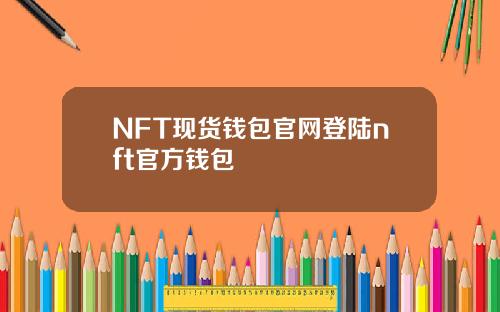 NFT现货钱包官网登陆nft官方钱包