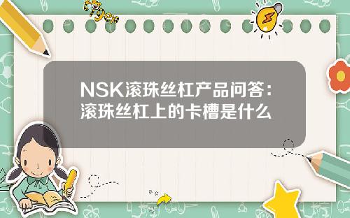 NSK滚珠丝杠产品问答：滚珠丝杠上的卡槽是什么