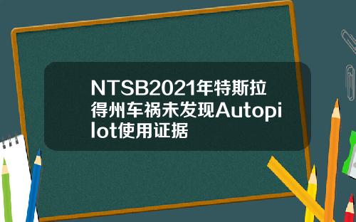 NTSB2021年特斯拉得州车祸未发现Autopilot使用证据