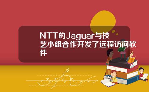 NTT的Jaguar与技艺小组合作开发了远程访问软件