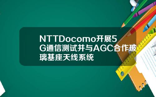 NTTDocomo开展5G通信测试并与AGC合作玻璃基座天线系统