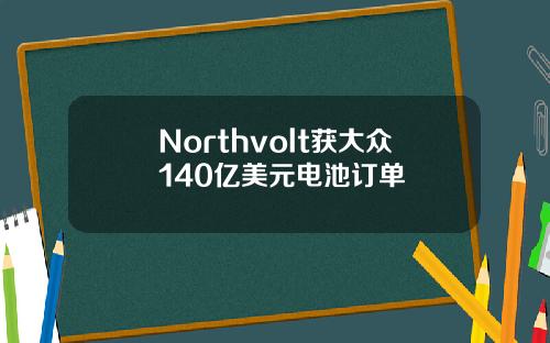 Northvolt获大众140亿美元电池订单
