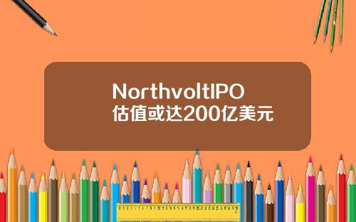 NorthvoltIPO估值或达200亿美元