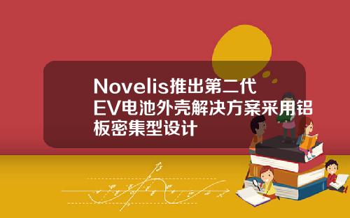 Novelis推出第二代EV电池外壳解决方案采用铝板密集型设计