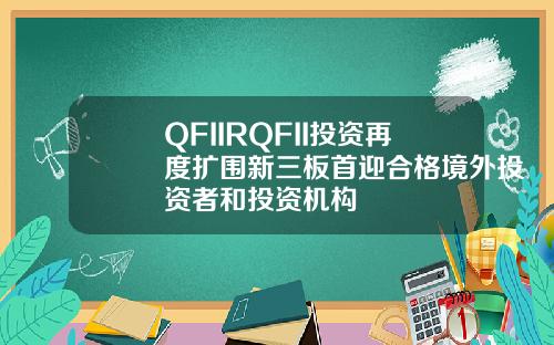 QFIIRQFII投资再度扩围新三板首迎合格境外投资者和投资机构