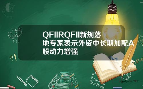 QFIIRQFII新规落地专家表示外资中长期加配A股动力增强