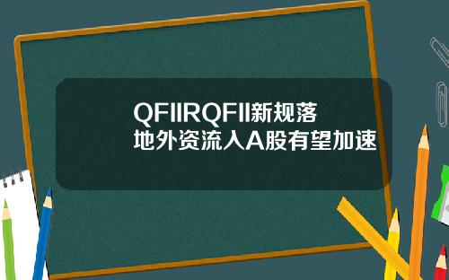 QFIIRQFII新规落地外资流入A股有望加速