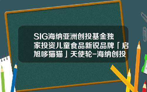SIG海纳亚洲创投基金独家投资儿童食品新锐品牌「启旭哆猫猫」天使轮-海纳创投基金