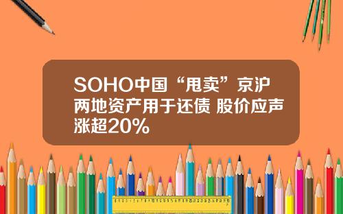 SOHO中国“甩卖”京沪两地资产用于还债 股价应声涨超20%