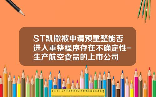 ST凯撒被申请预重整能否进入重整程序存在不确定性-生产航空食品的上市公司