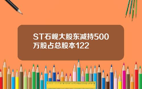 ST石岘大股东减持500万股占总股本122