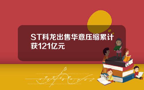 ST科龙出售华意压缩累计获121亿元