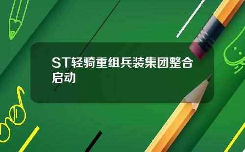ST轻骑重组兵装集团整合启动