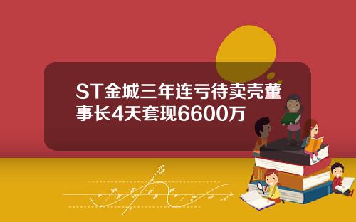 ST金城三年连亏待卖壳董事长4天套现6600万