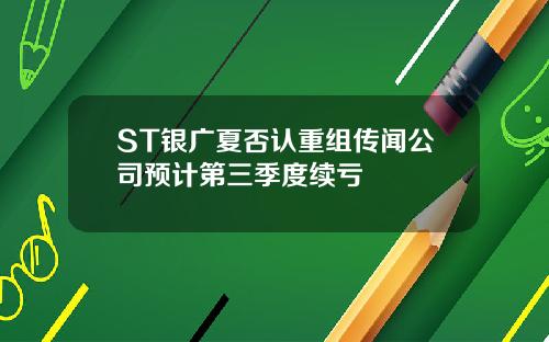 ST银广夏否认重组传闻公司预计第三季度续亏