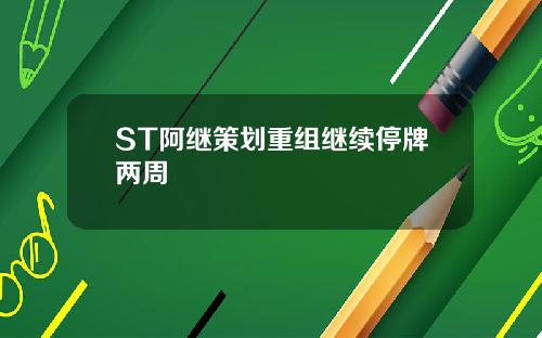 ST阿继策划重组继续停牌两周
