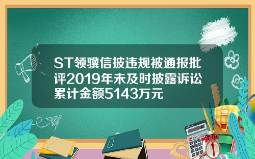 ST领骥信披违规被通报批评2019年未及时披露诉讼累计金额5143万元