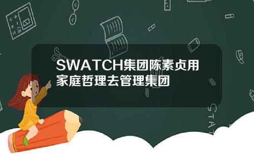 SWATCH集团陈素贞用家庭哲理去管理集团