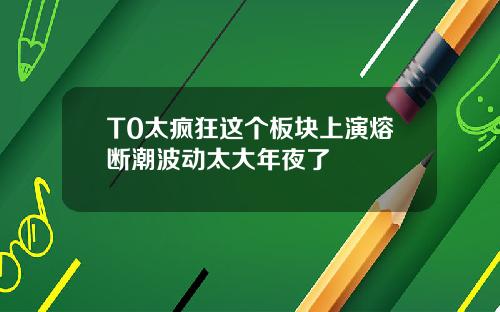 T0太疯狂这个板块上演熔断潮波动太大年夜了