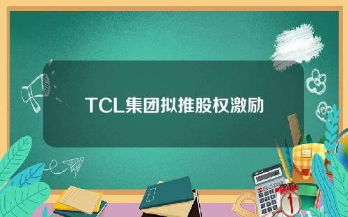 TCL集团拟推股权激励