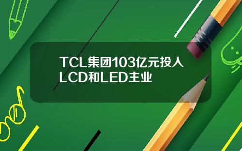 TCL集团103亿元投入LCD和LED主业