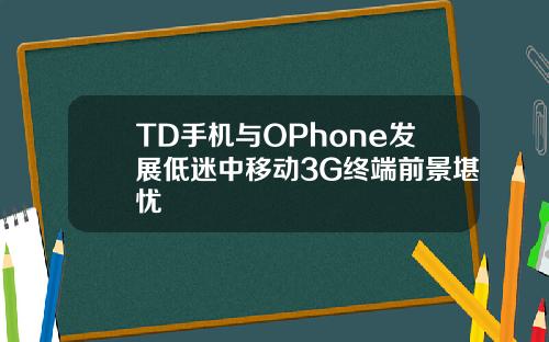TD手机与OPhone发展低迷中移动3G终端前景堪忧