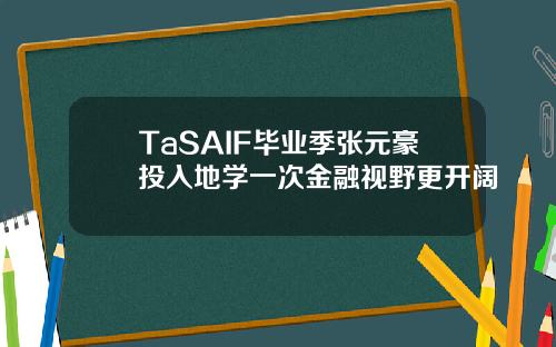 TaSAIF毕业季张元豪投入地学一次金融视野更开阔