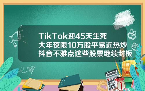 TikTok迎45天生死大年夜限10万股平易近热炒抖音不雅点这些股票继续封板
