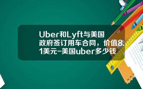 Uber和Lyft与美国政府签订用车合同，价值8.1美元-美国uber多少钱.