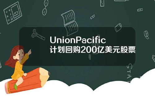 UnionPacific计划回购200亿美元股票