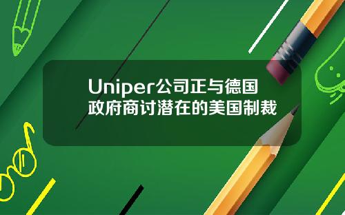 Uniper公司正与德国政府商讨潜在的美国制裁