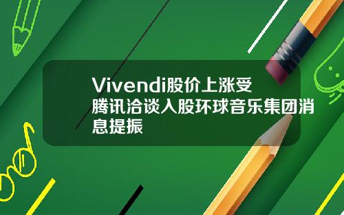 Vivendi股价上涨受腾讯洽谈入股环球音乐集团消息提振