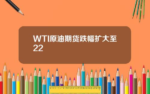 WTI原油期货跌幅扩大至22