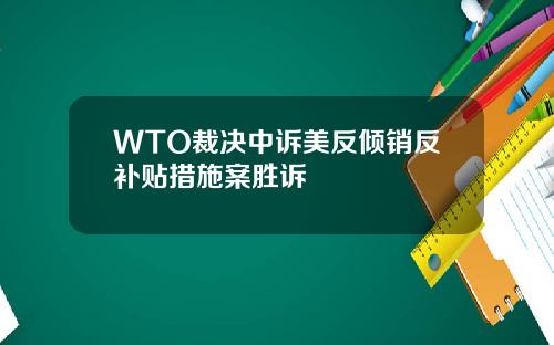 WTO裁决中诉美反倾销反补贴措施案胜诉