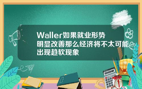 Waller如果就业形势明显改善那么经济将不太可能出现趋软现象