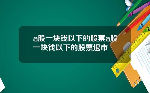 a股一块钱以下的股票a股一块钱以下的股票退市