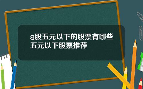 a股五元以下的股票有哪些五元以下股票推荐